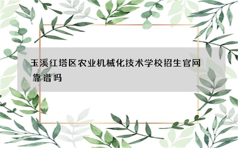 玉溪红塔区农业机械化技术学校招生官网 靠谱吗